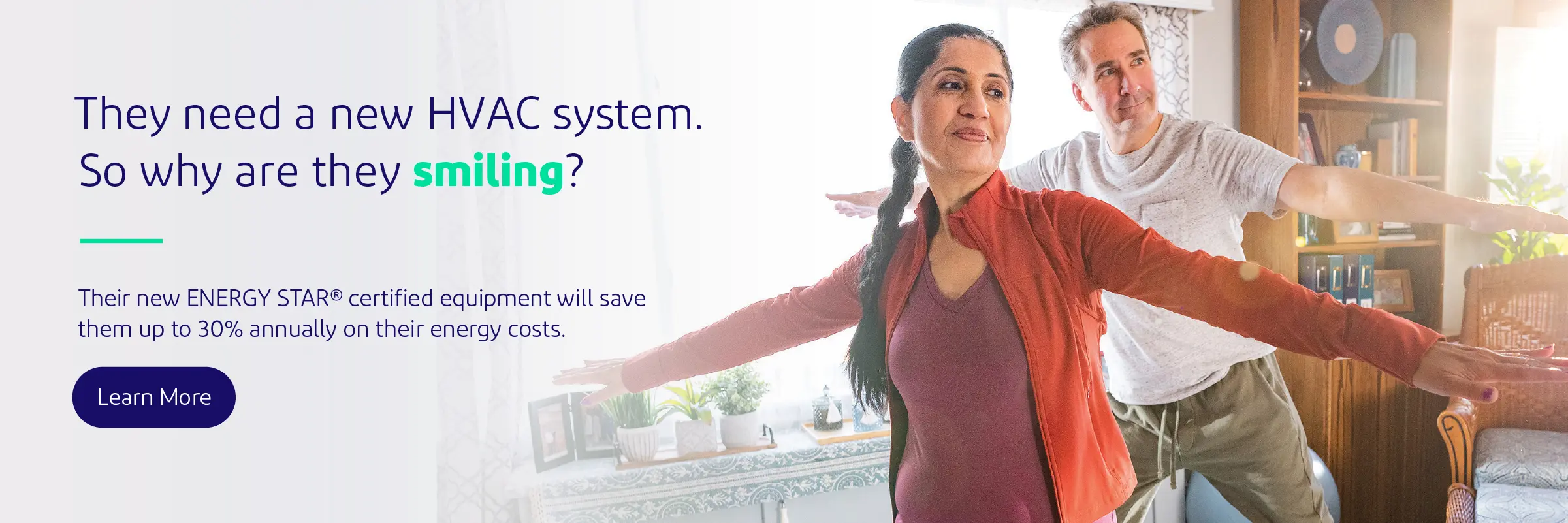 They need a new HVAC system. So why are they smiling? Their new ENERGY STAR certified equipment will save them up to 30% annually on their energy costs.