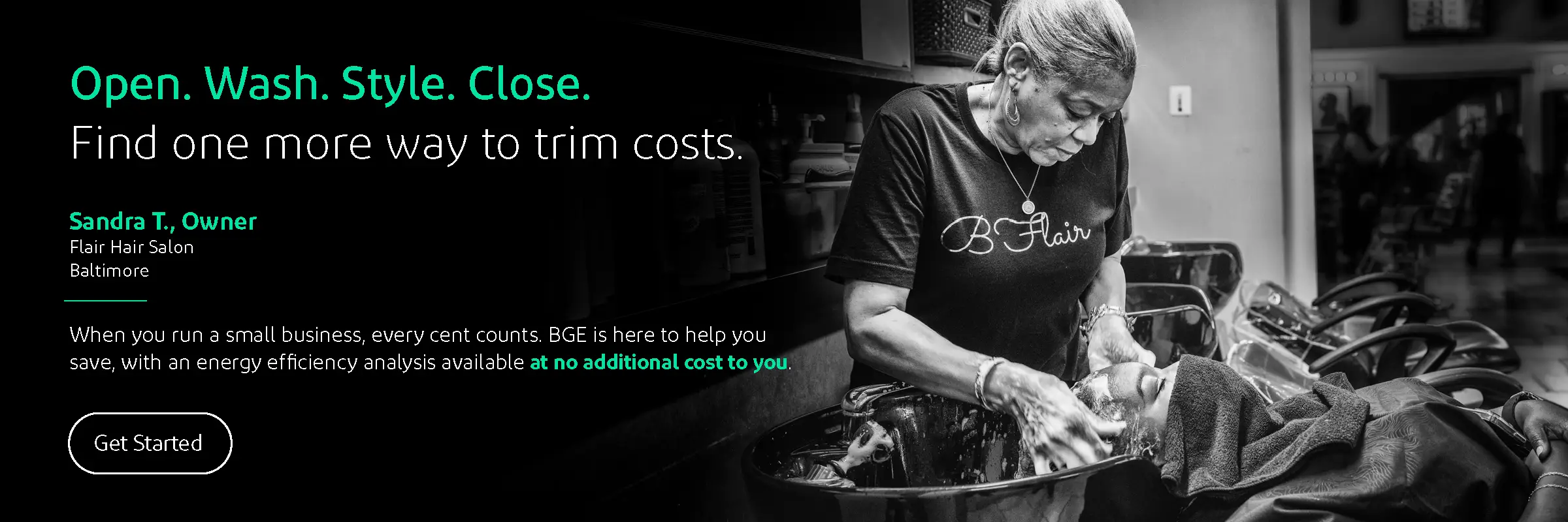 Open. Wash. Style. Close. Find one more way to trim costs. When you run a small business, every cent counts. BGE is here to help you save, with an energy efficiency analysis, available at no additional cost to you.